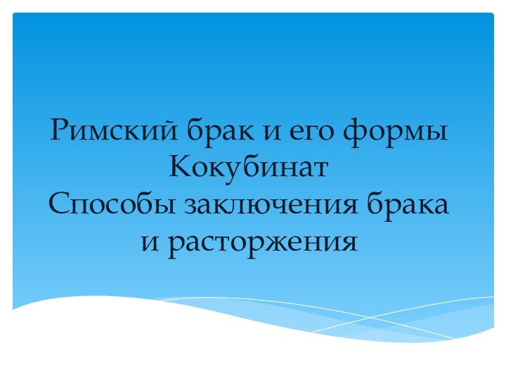 Римский брак и его формы Кокубинат Способы заключения брака и расторжения