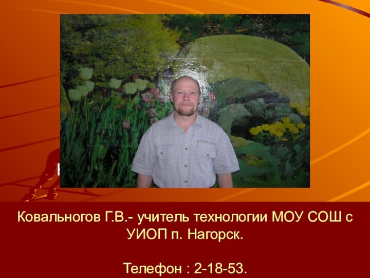 Ковальногов Г.В.- учитель технологии МОУ СОШ с УИОП п. Нагорск.  Телефон