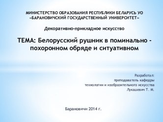 МИНИСТЕРСТВО ОБРАЗОВАНИЯ РЕСПУБЛИКИ БЕЛАРУСЬ УО БАРАНОВИЧСКИЙ ГОСУДАРСТВЕННЫЙ УНИВЕРСИТЕТДекоративно-прикладное искусствоТЕМА: Белорусский рушник в поминально - похоронном обряде и ситуативном