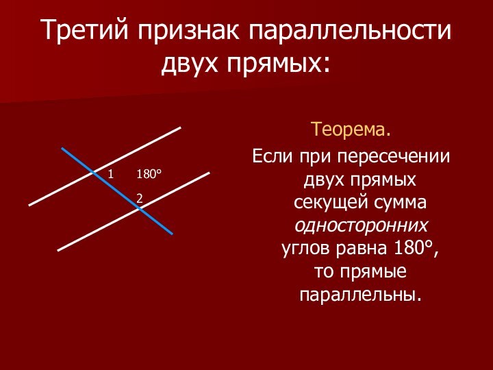 Третий признак параллельности двух прямых:Теорема.Если при пересечении двух прямых секущей сумма односторонних