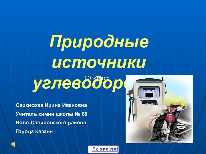 Природные источники углеводородов10 классСаркисова Ирина ИвановнаУчитель химии школы № 89Ново-Савиновского районаГорода Казани