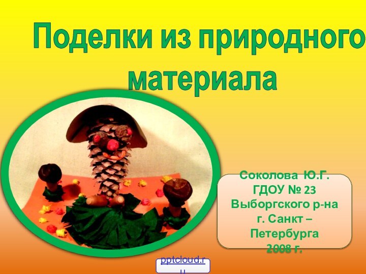 Поделки из природного материалаСоколова Ю.Г.ГДОУ № 23Выборгского р-наг. Санкт – Петербурга2008 г.