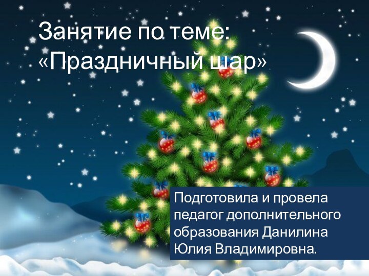 Занятие по теме:  «Праздничный шар»Подготовила и провела педагог дополнительного образования Данилина Юлия Владимировна.