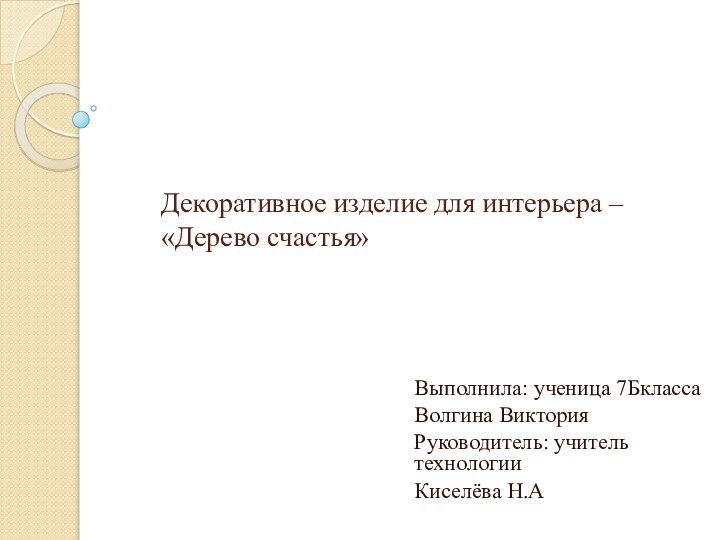 Декоративное изделие для интерьера – «Дерево счастья»Выполнила: ученица 7БклассаВолгина ВикторияРуководитель: учитель технологииКиселёва Н.А