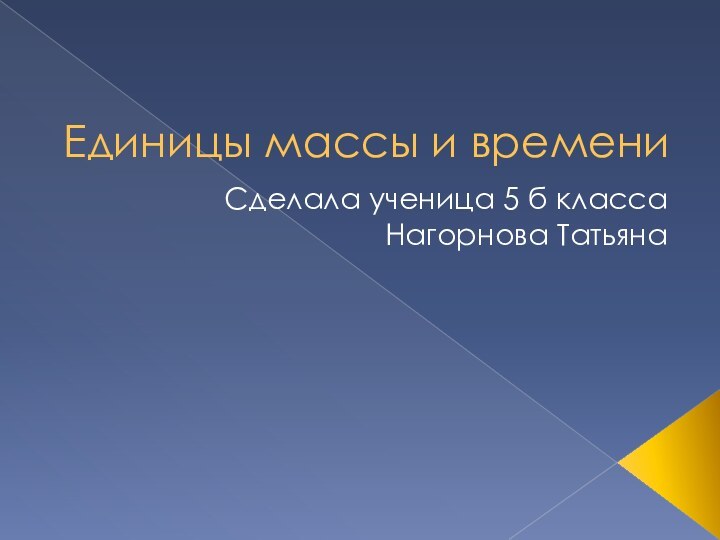 Единицы массы и времениСделала ученица 5 б класса Нагорнова Татьяна