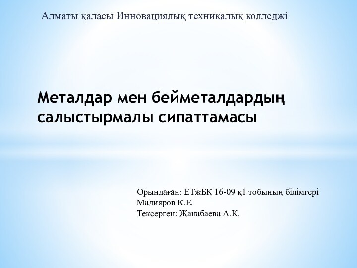 Алматы қаласы Инновациялық техникалық колледжіМеталдар мен бейметалдардың салыстырмалы сипаттамасыОрындаған: ЕТжБҚ 16-09 қ1