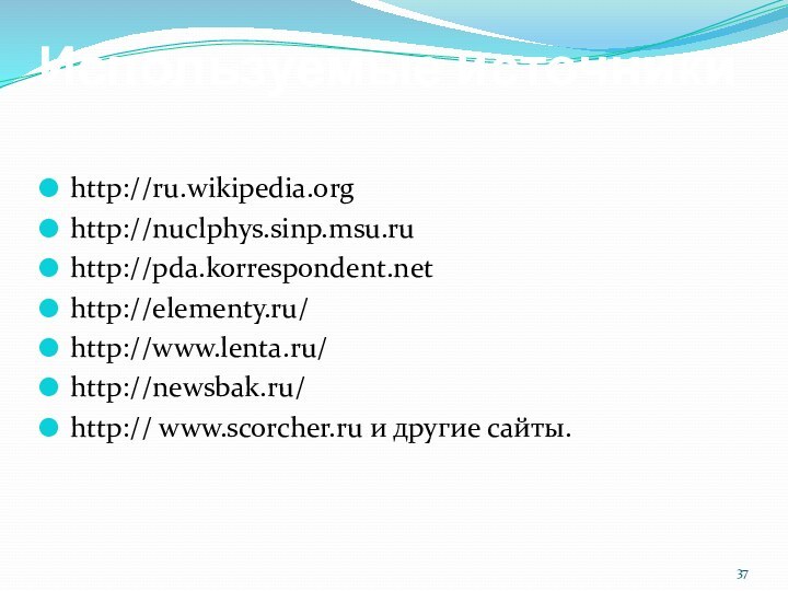 Используемые источникиhttp://ru.wikipedia.orghttp://nuclphys.sinp.msu.ruhttp://pda.korrespondent.nethttp://elementy.ru/http://www.lenta.ru/http://newsbak.ru/http:// www.scorcher.ru и другие сайты.