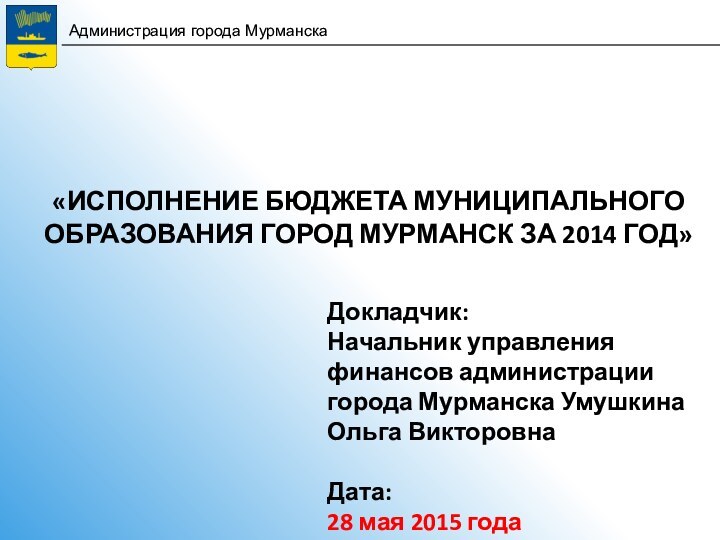 «ИСПОЛНЕНИЕ БЮДЖЕТА МУНИЦИПАЛЬНОГО ОБРАЗОВАНИЯ ГОРОД МУРМАНСК ЗА 2014 ГОД»Докладчик: Начальник управления финансов