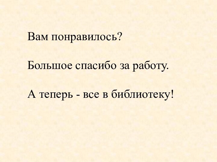 Вам понравилось?Большое спасибо за работу.А теперь - все в библиотеку!