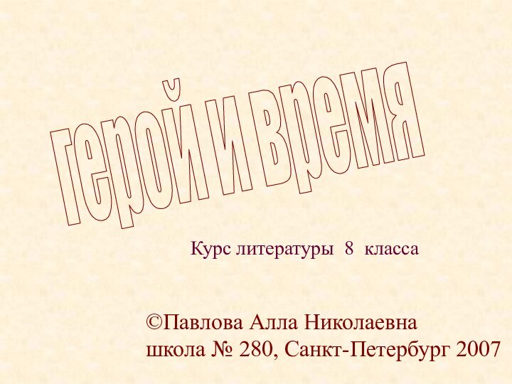 Курс литературы 8 класса герой и время©Павлова Алла Николаевна школа № 280, Санкт-Петербург 2007