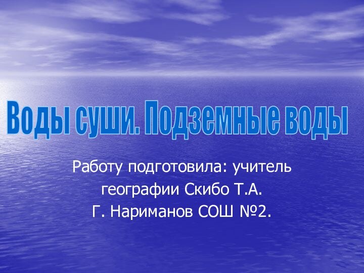 Работу подготовила: учитель географии Скибо Т.А.Г. Нариманов СОШ №2. Воды суши. Подземные воды