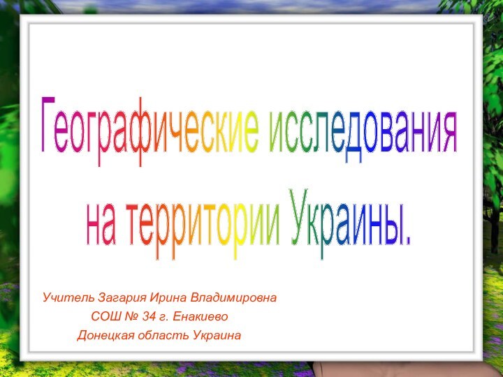 Географические исследования на территории Украины.Учитель Загария Ирина Владимировна СОШ № 34 г. Енакиево Донецкая область Украина