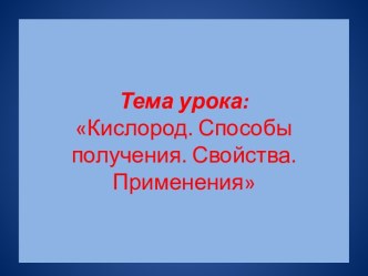 Тема урока: Кислород. Способы получения. Свойства. Применения