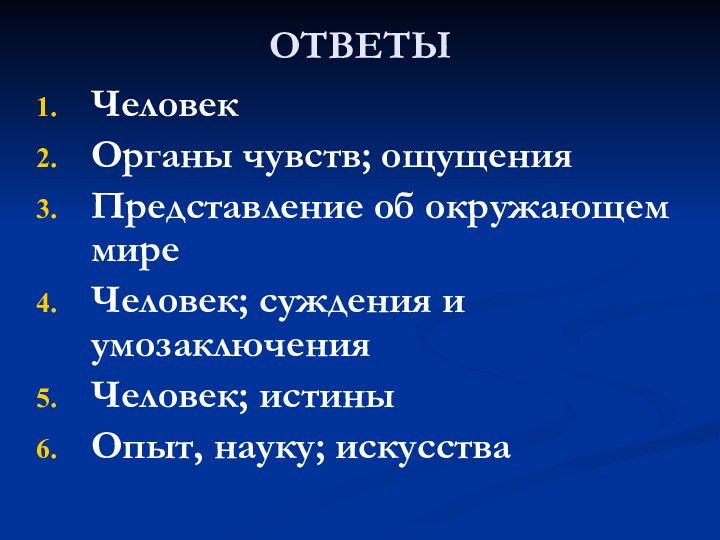 ОТВЕТЫЧеловекОрганы чувств; ощущенияПредставление об окружающем миреЧеловек; суждения и умозаключенияЧеловек; истиныОпыт, науку; искусства