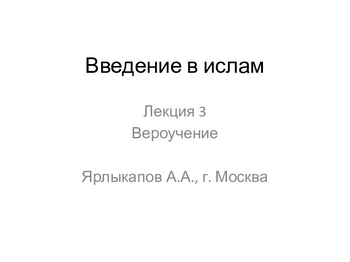 Введение в исламЛекция 3ВероучениеЯрлыкапов А.А., г. Москва