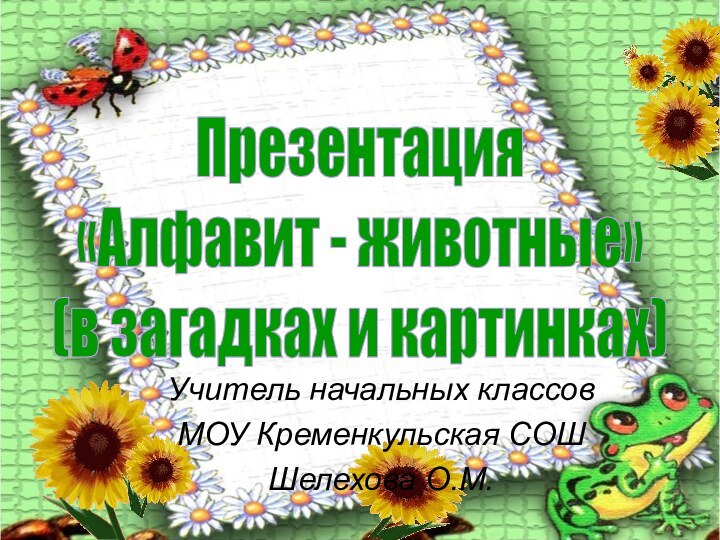 Презентация«Алфавит - животные»(в загадках и картинках)Учитель начальных классов МОУ Кременкульская СОШШелехова О.М.