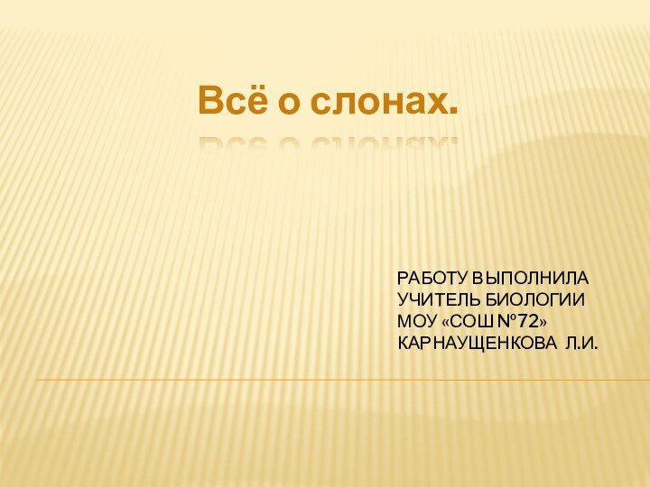 Работу выполнила учитель биологии МОУ «СОШ №72» Карнаущенкова Л.И.Всё о слонах.