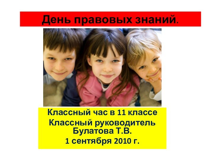 День правовых знаний.Классный час в 11 классеКлассный руководитель Булатова Т.В.1 сентября 2010 г.