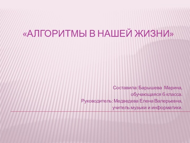 «Алгоритмы в нашей жизни»Составила: Барышева Марина,обучающаяся 6 класса.Руководитель: Медведева Елена Валерьевна,учитель музыки и информатики.