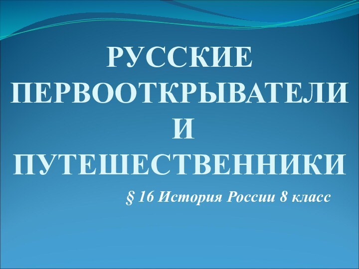 § 16 История России 8 классРусские первооткрыватели  и путешественники