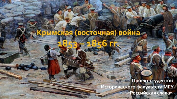 Крымская (восточная) война1853 – 1856 гг.Проект студентов Исторического факультета МГУ «Российская слава»