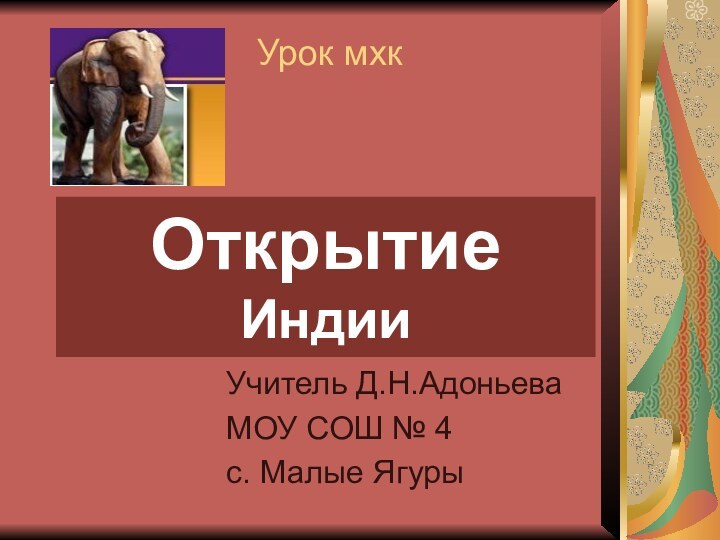 Урок мхк  Учитель Д.Н.АдоньеваМОУ СОШ № 4с. Малые ЯгурыОткрытие Индии