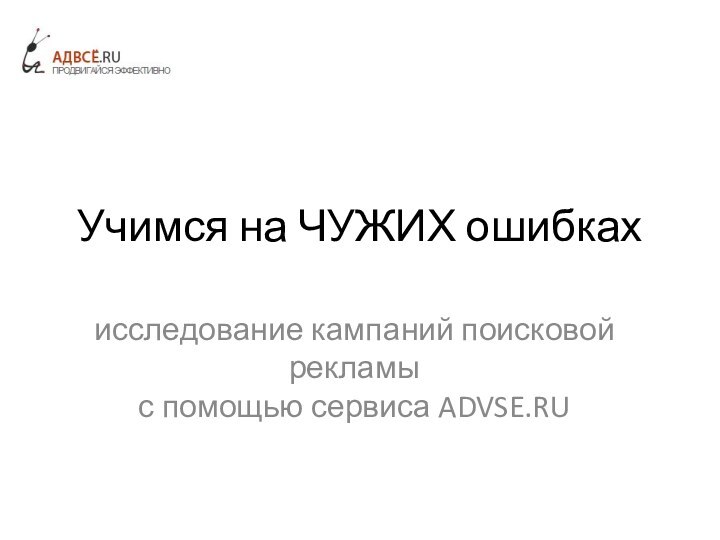 Учимся на ЧУЖИХ ошибкахисследование кампаний поисковой рекламы  с помощью сервиса ADVSE.RU