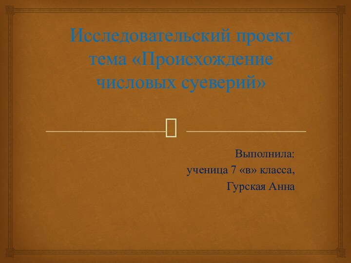 Исследовательский проект  тема «Происхождение числовых суеверий»  Выполнила: ученица 7 «в» класса,Гурская Анна