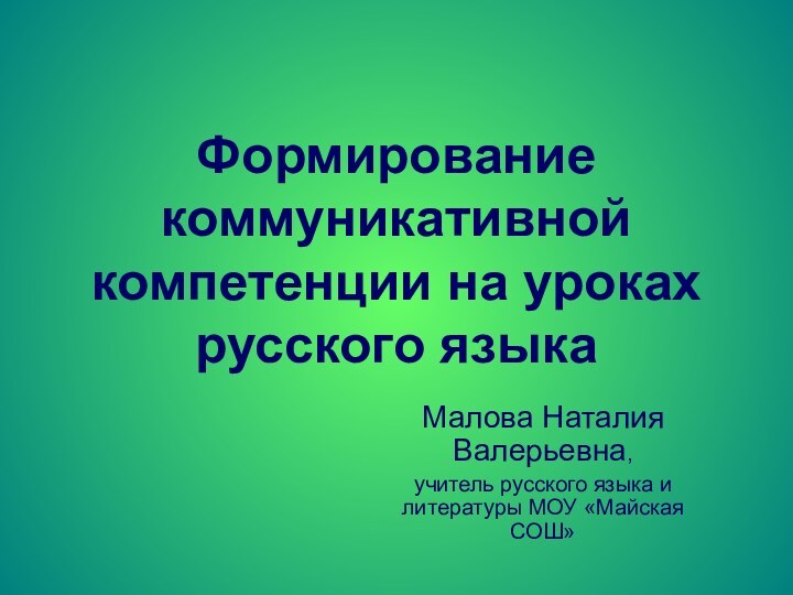 Формирование коммуникативной компетенции на уроках русского языкаМалова Наталия Валерьевна,учитель русского языка и литературы МОУ «Майская СОШ»