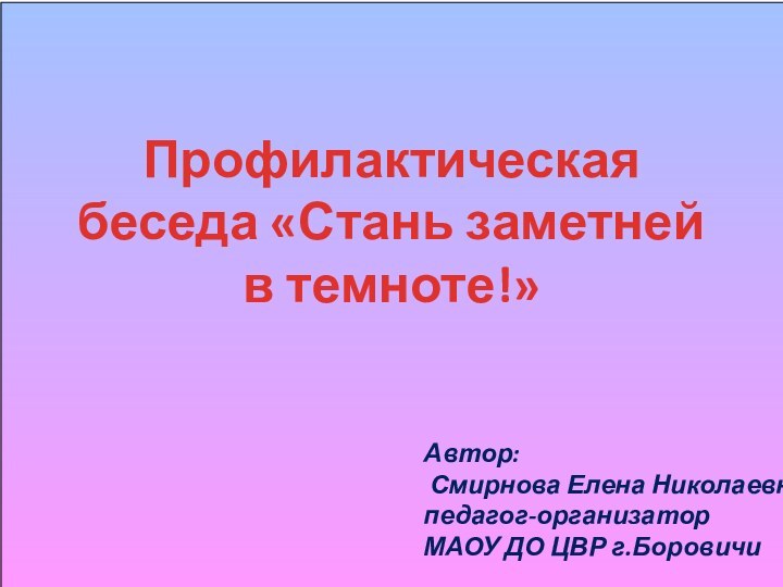 Профилактическая беседа «Стань заметней в темноте!»Автор: Смирнова Елена Николаевнапедагог-организатор МАОУ ДО ЦВР г.Боровичи