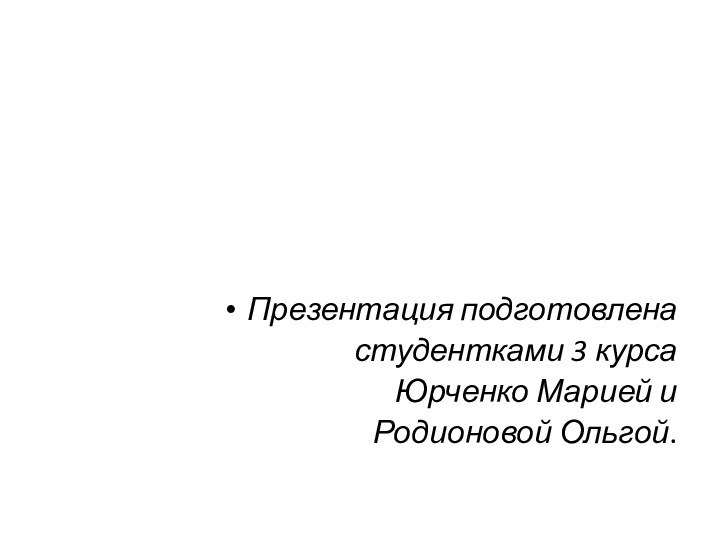 Презентация подготовлена студентками 3 курса Юрченко Марией и Родионовой Ольгой.