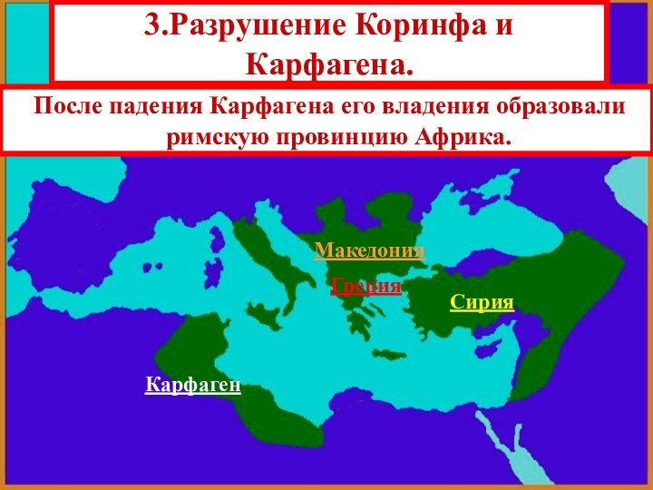 После падения Карфагена его владения образовали римскую провинцию Африка.Сирия3.Разрушение Коринфа и Карфагена.МакедонияГрецияКарфаген