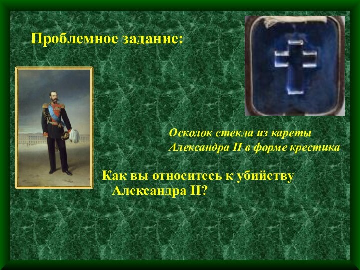 Проблемное задание: Как вы относитесь к убийству Александра II?Осколок стекла из каретыАлександра II в форме крестика