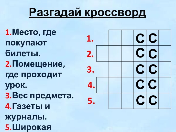 Разгадай кроссворд1.Место, где покупают билеты.2.Помещение, где проходит урок.3.Вес предмета.4.Газеты и журналы.5.Широкая дорога.1.3.2.5.4.СССССССССС