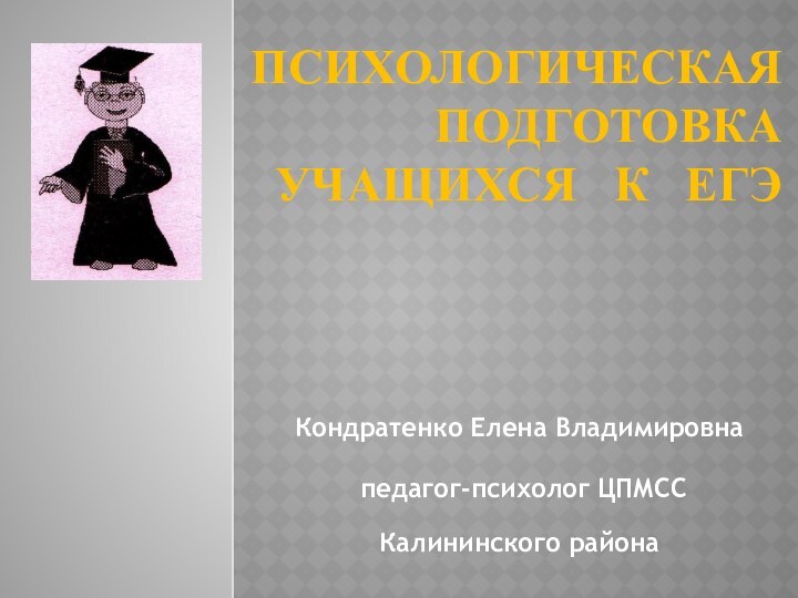 Психологическая подготовка учащихся  к  ЕГЭ Кондратенко Елена Владимировна педагог-психолог ЦПМСС Калининского района  