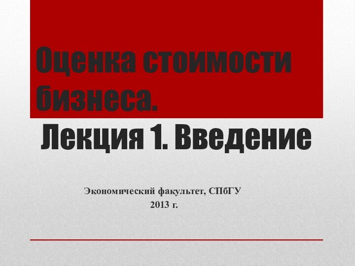 Оценка стоимости бизнеса.  Лекция 1. ВведениеЭкономический факультет, СПбГУ 2013 г.