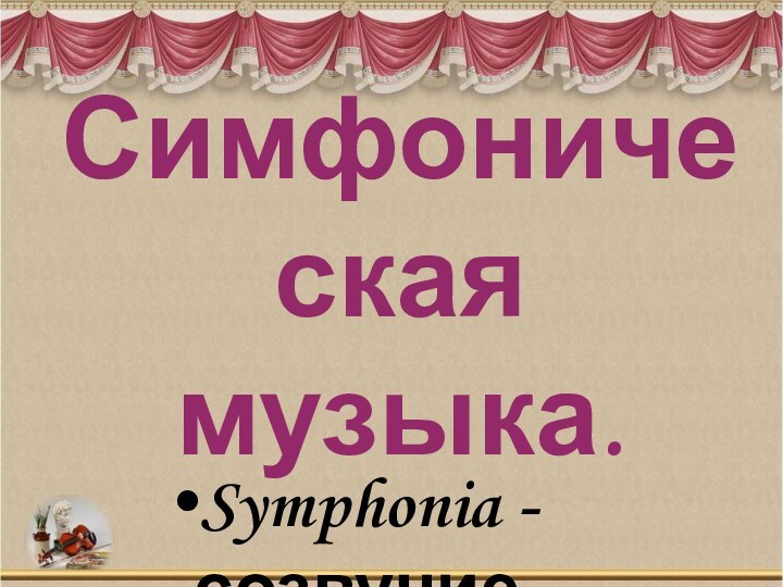 Симфоническая музыка.Symphonia - созвучие