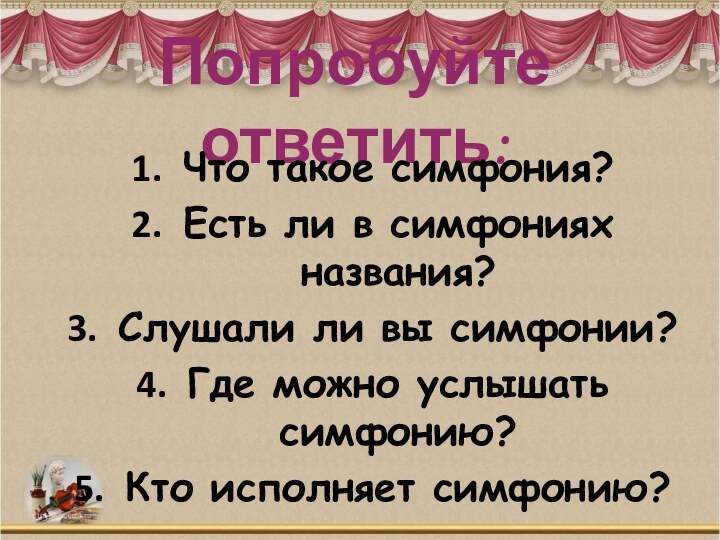 Попробуйте ответить:Что такое симфония?Есть ли в симфониях названия?Слушали ли вы симфонии?Где можно услышать симфонию?Кто исполняет симфонию?