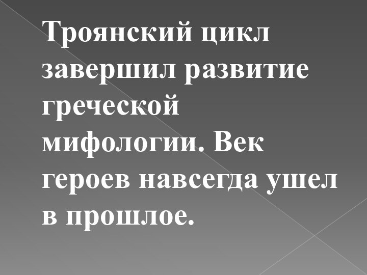 Троянский цикл завершил развитие греческой мифологии. Век героев навсегда ушел в прошлое.