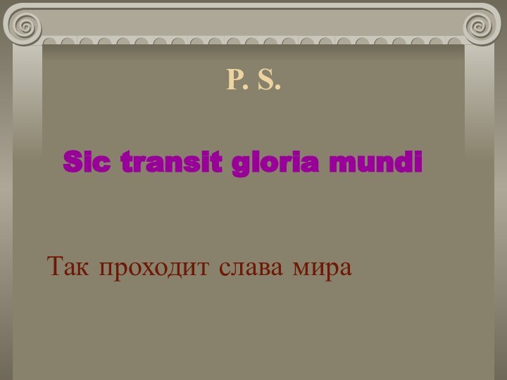 Sic transit gloria mundiP. S.Так проходит слава мира