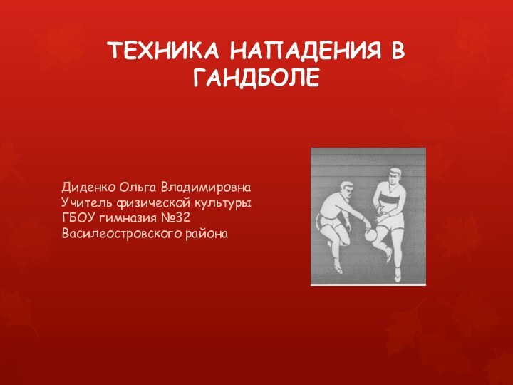 ТЕХНИКА НАПАДЕНИЯ В ГАНДБОЛЕДиденко Ольга Владимировна Учитель физической культуры ГБОУ гимназия №32 Василеостровского района