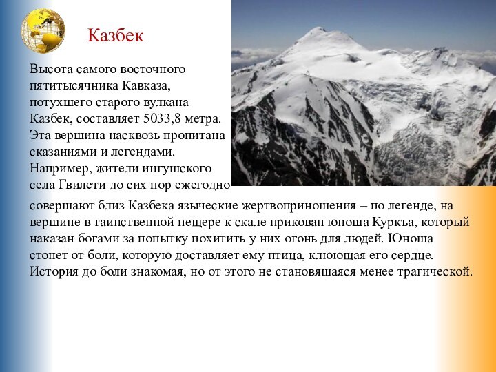 КазбекВысота самого восточного пятитысячника Кавказа, потухшего старого вулкана Казбек, составляет 5033,8 метра.