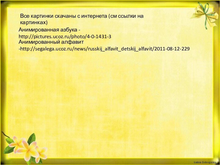 Все картинки скачаны с интернета (см ссылки на картинках)Анимированная азбука - http://pictures.ucoz.ru/photo/4-0-1431-3Анимированный алфавит -http://segalega.ucoz.ru/news/russkij_alfavit_detskij_alfavit/2011-08-12-229