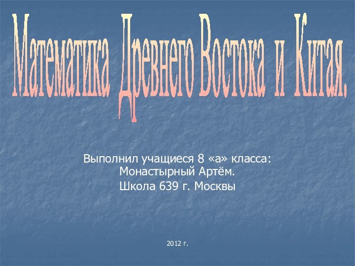 Выполнил учащиеся 8 «а» класса: Монастырный Артём.Школа 639 г. Москвы2012 г.Математика Древнего Востока и Китая.