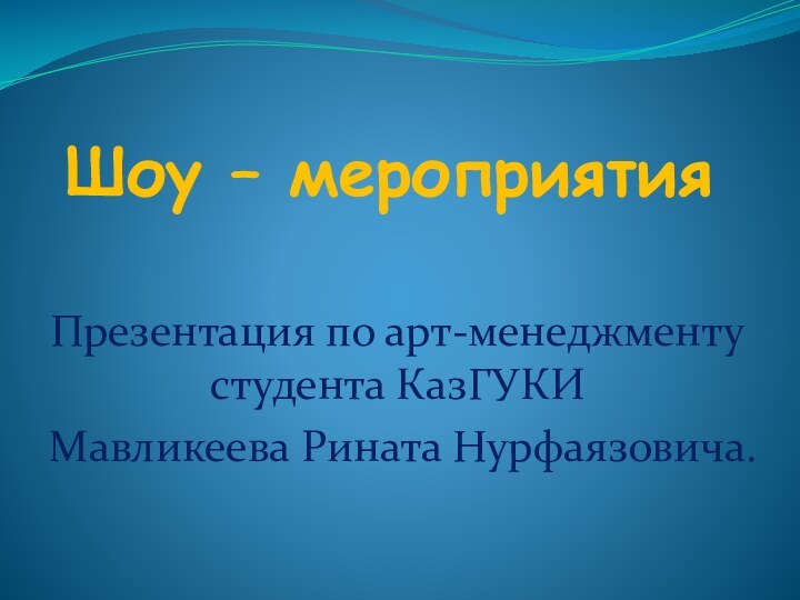 Шоу – мероприятияПрезентация по арт-менеджменту студента КазГУКИ Мавликеева Рината Нурфаязовича.