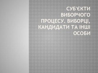 Суб'єкти виборчого процесу. Виборці, кандидати та інші особи