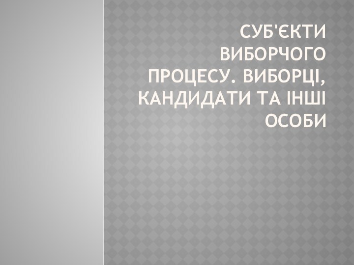 Суб'єкти виборчого процесу. Виборці, кандидати та інші особи