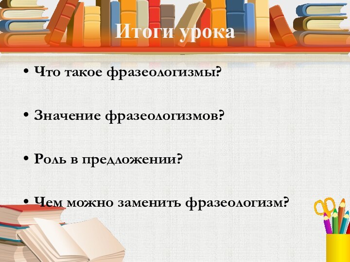 Итоги урокаЧто такое фразеологизмы?Значение фразеологизмов?Роль в предложении?Чем можно заменить фразеологизм?