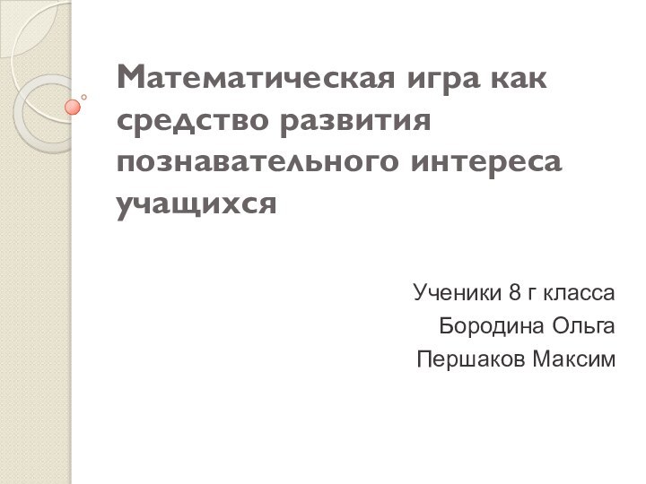 Математическая игра как средство развития познавательного интереса учащихсяУченики 8 г классаБородина ОльгаПершаков Максим