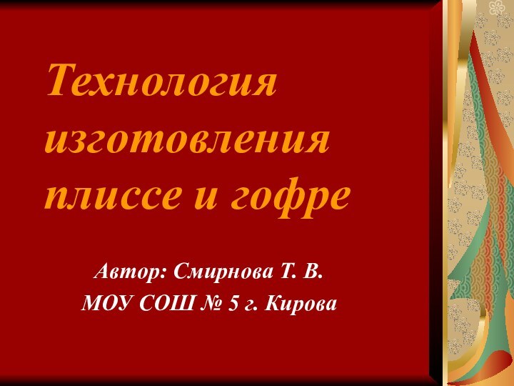 Технология изготовления плиссе и гофреАвтор: Смирнова Т. В.МОУ СОШ № 5 г. Кирова